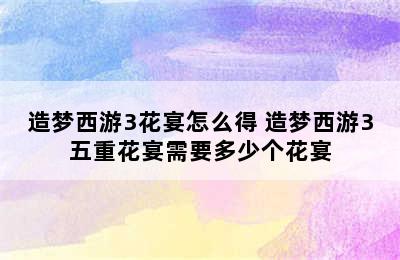 造梦西游3花宴怎么得 造梦西游3五重花宴需要多少个花宴